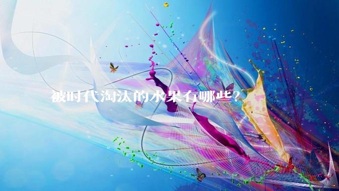 被时代淘汰的水果有哪些？